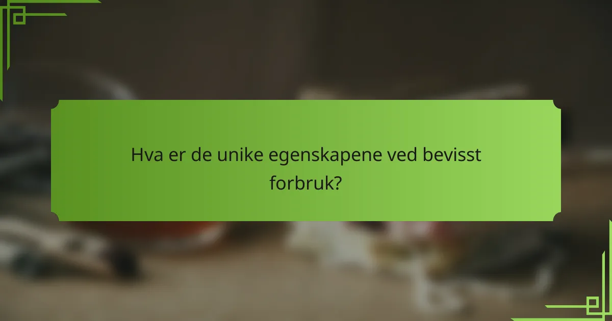 Hva er de unike egenskapene ved bevisst forbruk?