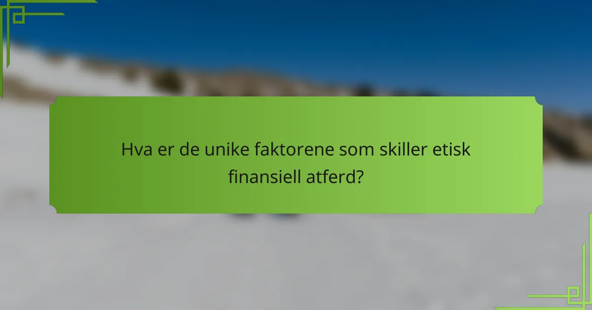 Hva er de unike faktorene som skiller etisk finansiell atferd?
