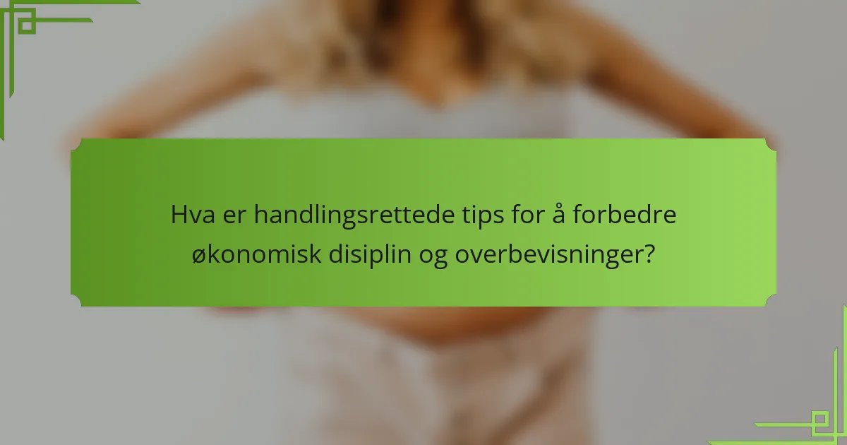 Hva er handlingsrettede tips for å forbedre økonomisk disiplin og overbevisninger?