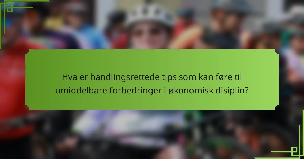 Hva er handlingsrettede tips som kan føre til umiddelbare forbedringer i økonomisk disiplin?