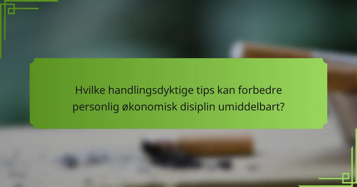 Hvilke handlingsdyktige tips kan forbedre personlig økonomisk disiplin umiddelbart?