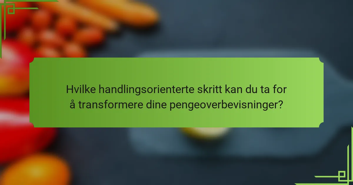 Hvilke handlingsorienterte skritt kan du ta for å transformere dine pengeoverbevisninger?