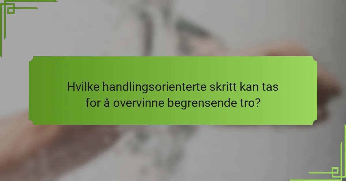 Hvilke handlingsorienterte skritt kan tas for å overvinne begrensende tro?
