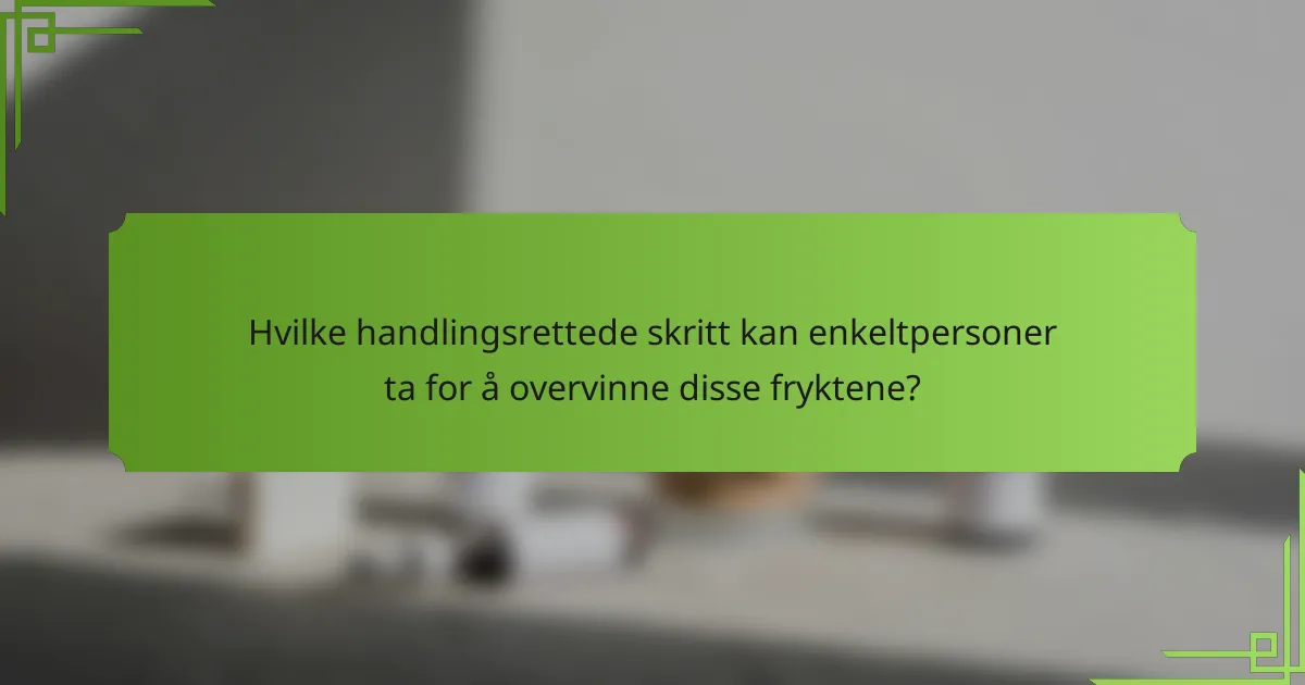 Hvilke handlingsrettede skritt kan enkeltpersoner ta for å overvinne disse fryktene?