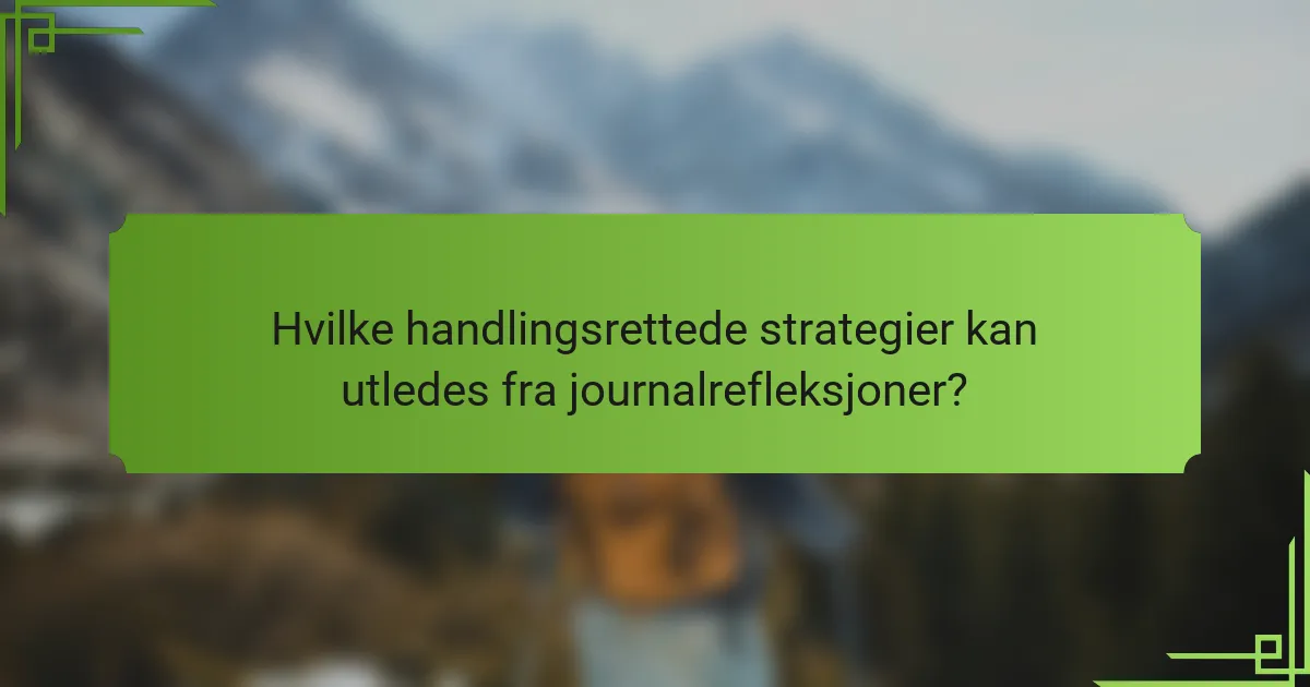 Hvilke handlingsrettede strategier kan utledes fra journalrefleksjoner?