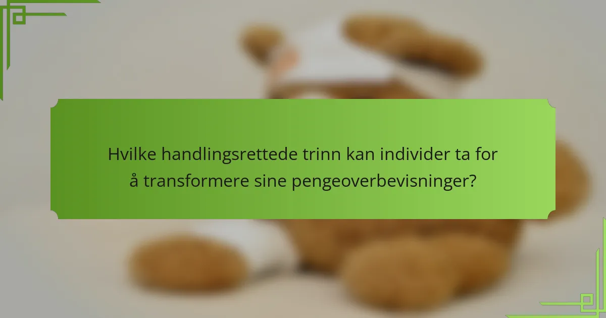 Hvilke handlingsrettede trinn kan individer ta for å transformere sine pengeoverbevisninger?