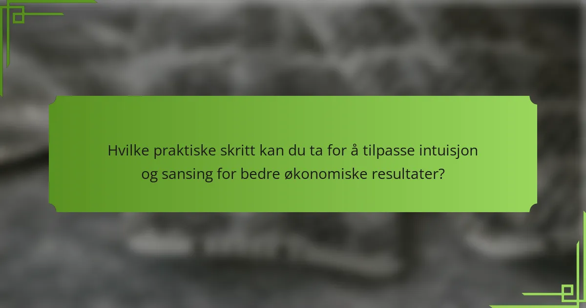 Hvilke praktiske skritt kan du ta for å tilpasse intuisjon og sansing for bedre økonomiske resultater?