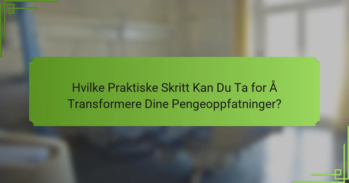 Hvilke Praktiske Skritt Kan Du Ta for Å Transformere Dine Pengeoppfatninger?