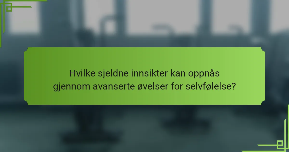 Hvilke sjeldne innsikter kan oppnås gjennom avanserte øvelser for selvfølelse?