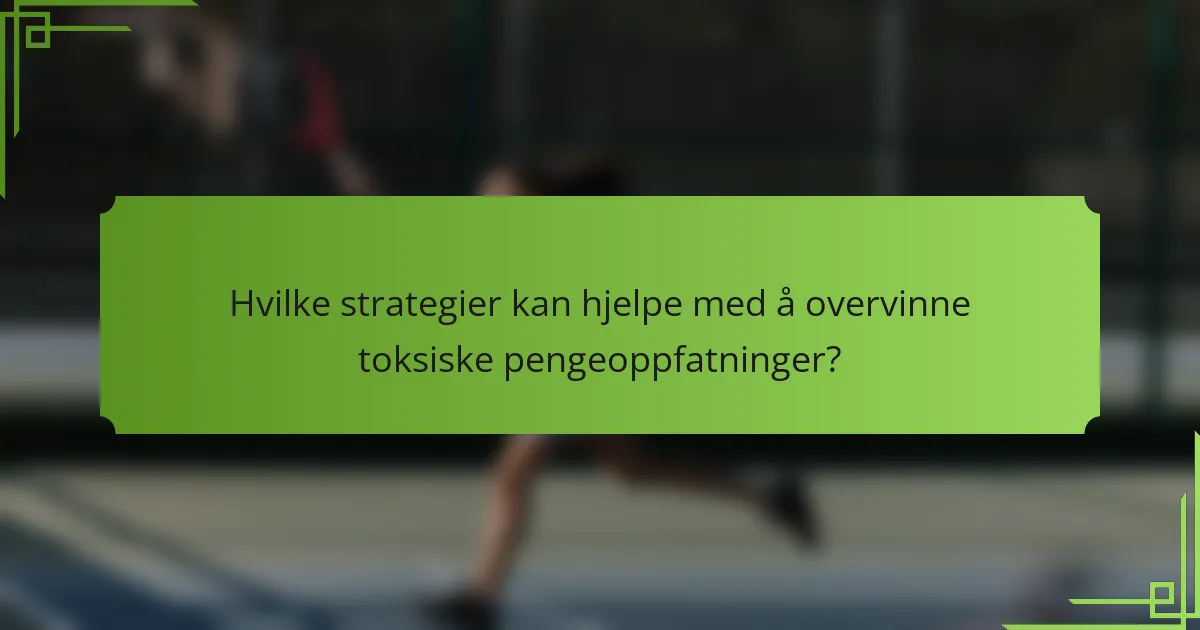 Hvilke strategier kan hjelpe med å overvinne toksiske pengeoppfatninger?