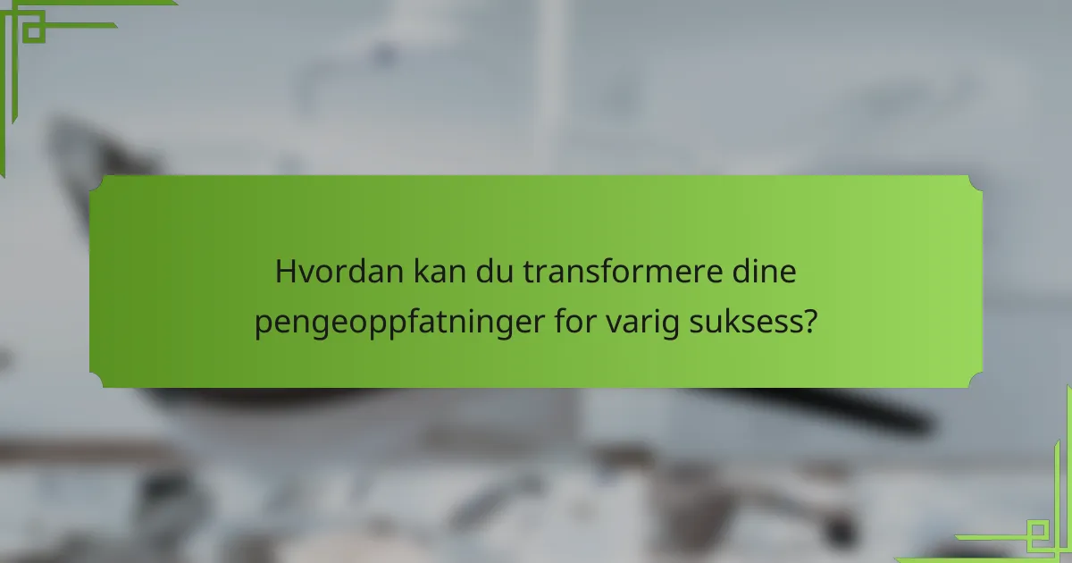 Hvordan kan du transformere dine pengeoppfatninger for varig suksess?