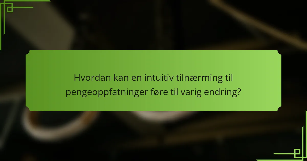 Hvordan kan en intuitiv tilnærming til pengeoppfatninger føre til varig endring?